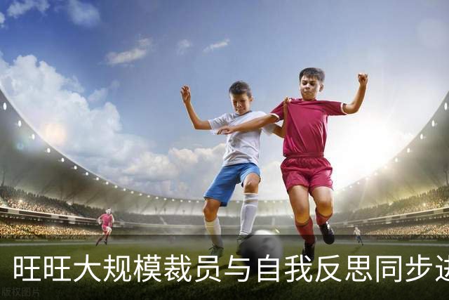 旺旺大规模裁员与自我反思同步进行