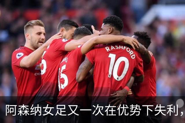 阿森纳女足又一次在优势下失利，24年新尴尬重现